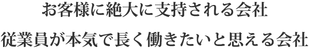 お客様に絶大に支持される会社　従業員が本気で長く働きたいと思える会社